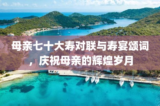 母親七十大壽對(duì)聯(lián)與壽宴頌詞，慶祝母親的輝煌歲月