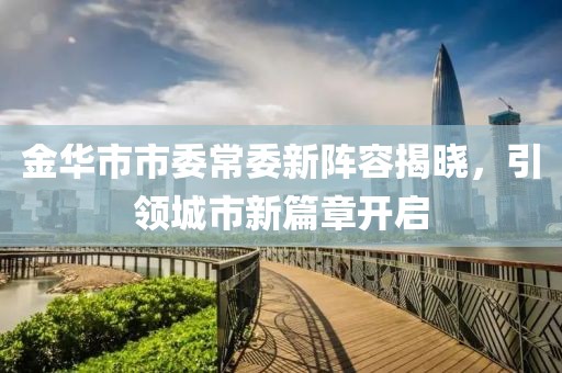 金華市市委常委新陣容揭曉，引領城市新篇章開啟