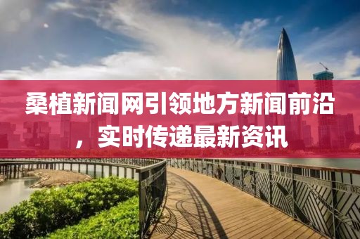 桑植新聞網(wǎng)引領(lǐng)地方新聞前沿，實(shí)時(shí)傳遞最新資訊