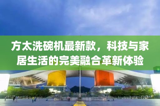 方太洗碗機(jī)最新款，科技與家居生活的完美融合革新體驗(yàn)