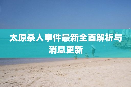 太原殺人事件最新全面解析與消息更新