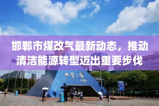 邯鄲市煤改氣最新動(dòng)態(tài)，推動(dòng)清潔能源轉(zhuǎn)型邁出重要步伐