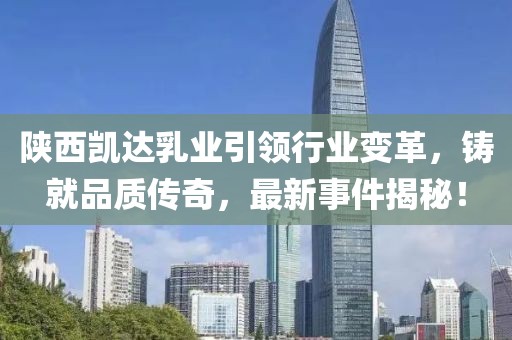 陜西凱達(dá)乳業(yè)引領(lǐng)行業(yè)變革，鑄就品質(zhì)傳奇，最新事件揭秘！