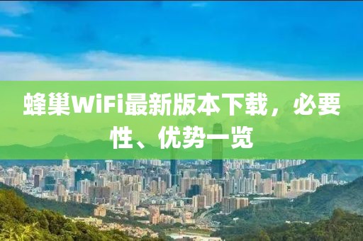 蜂巢WiFi最新版本下載，必要性、優(yōu)勢一覽