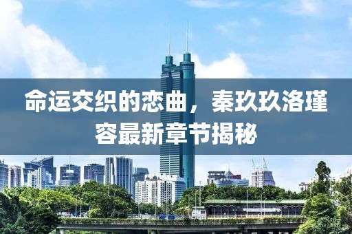 命運交織的戀曲，秦玖玖洛瑾容最新章節(jié)揭秘