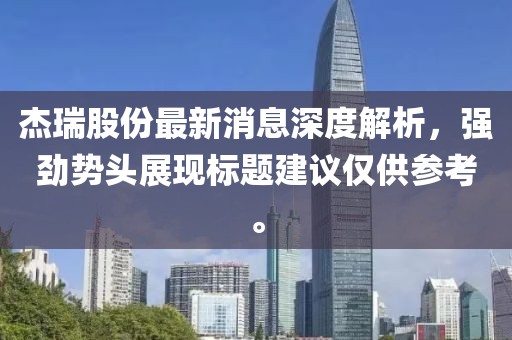 杰瑞股份最新消息深度解析，強(qiáng)勁勢頭展現(xiàn)標(biāo)題建議僅供參考。