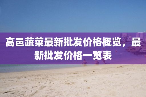 高邑蔬菜最新批發(fā)價格概覽，最新批發(fā)價格一覽表