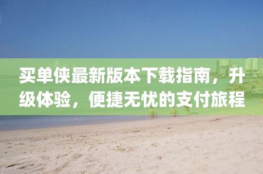 買單俠最新版本下載指南，升級(jí)體驗(yàn)，便捷無憂的支付旅程