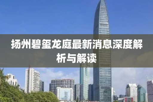 揚州碧璽龍庭最新消息深度解析與解讀