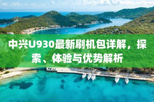 中興U930最新刷機(jī)包詳解，探索、體驗與優(yōu)勢解析