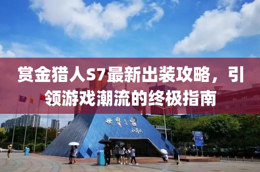 賞金獵人S7最新出裝攻略，引領游戲潮流的終極指南