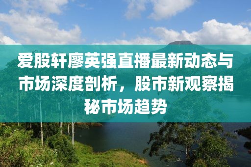 愛股軒廖英強(qiáng)直播最新動態(tài)與市場深度剖析，股市新觀察揭秘市場趨勢