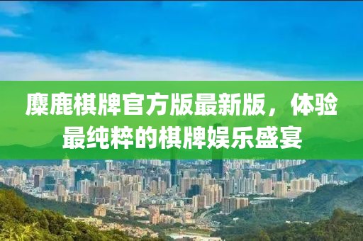 麋鹿棋牌官方版最新版，體驗(yàn)最純粹的棋牌娛樂盛宴