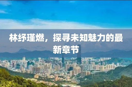 林紓瑾燃，探尋未知魅力的最新章節(jié)