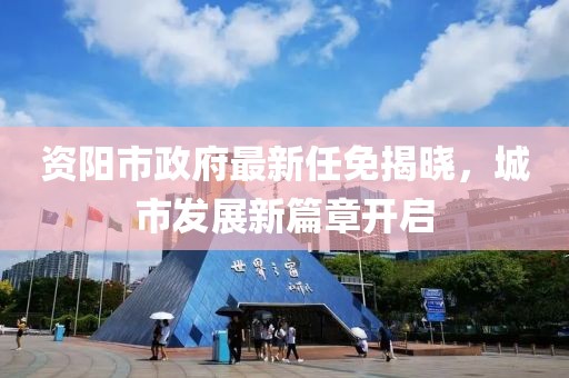 資陽(yáng)市政府最新任免揭曉，城市發(fā)展新篇章開啟