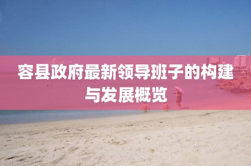 容縣政府最新領(lǐng)導(dǎo)班子的構(gòu)建與發(fā)展概覽