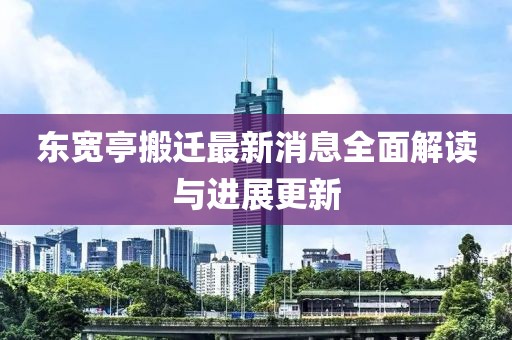 東寬亭搬遷最新消息全面解讀與進(jìn)展更新