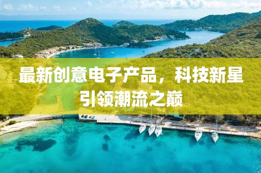 最新創(chuàng)意電子產(chǎn)品，科技新星引領(lǐng)潮流之巔