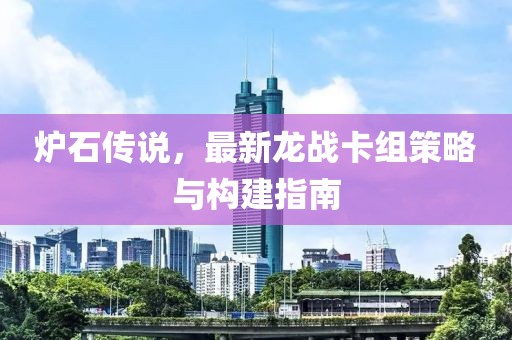 爐石傳說，最新龍戰(zhàn)卡組策略與構建指南