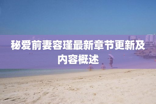 秘愛前妻容瑾最新章節(jié)更新及內(nèi)容概述