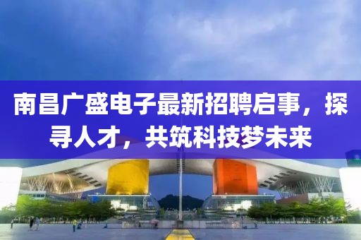 南昌廣盛電子最新招聘啟事，探尋人才，共筑科技?jí)粑磥?lái)