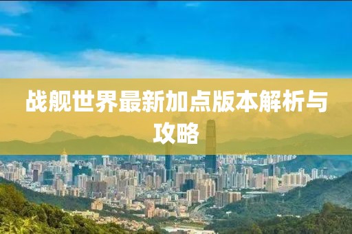 戰(zhàn)艦世界最新加點(diǎn)版本解析與攻略