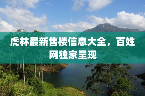 虎林最新售樓信息大全，百姓網(wǎng)獨(dú)家呈現(xiàn)