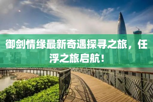 御劍情緣最新奇遇探尋之旅，任浮之旅啟航！