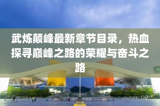 武煉顛峰最新章節(jié)目錄，熱血探尋巔峰之路的榮耀與奮斗之路