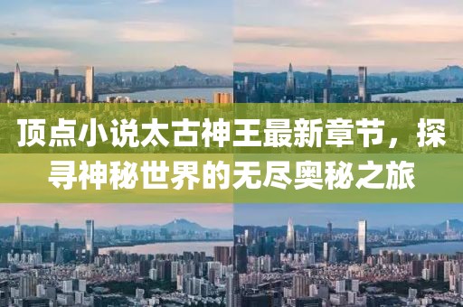 頂點(diǎn)小說太古神王最新章節(jié)，探尋神秘世界的無盡奧秘之旅
