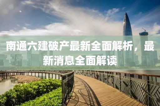 南通六建破產(chǎn)最新全面解析，最新消息全面解讀