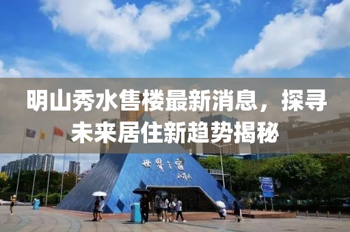 明山秀水售樓最新消息，探尋未來居住新趨勢揭秘