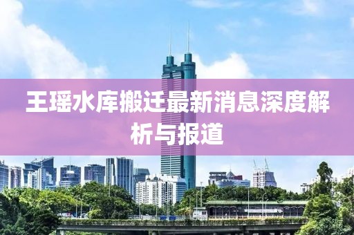 王瑤水庫搬遷最新消息深度解析與報(bào)道