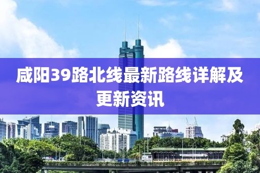 咸陽39路北線最新路線詳解及更新資訊
