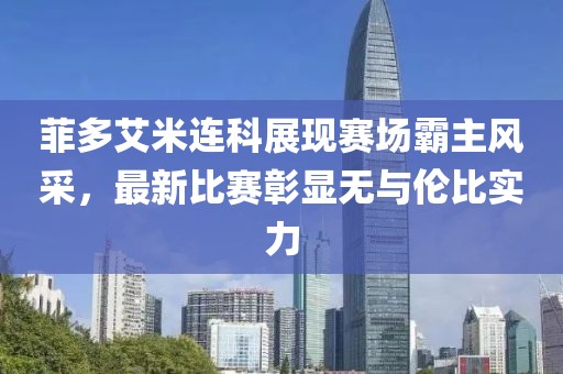 菲多艾米連科展現(xiàn)賽場霸主風采，最新比賽彰顯無與倫比實力