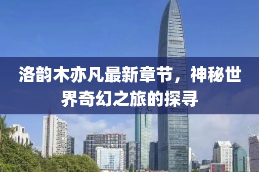 洛韻木亦凡最新章節(jié)，神秘世界奇幻之旅的探尋