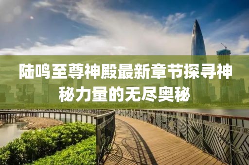 陸鳴至尊神殿最新章節(jié)探尋神秘力量的無盡奧秘