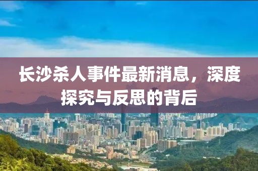 長(zhǎng)沙殺人事件最新消息，深度探究與反思的背后