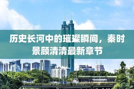 歷史長河中的璀璨瞬間，秦時景顧清清最新章節(jié)