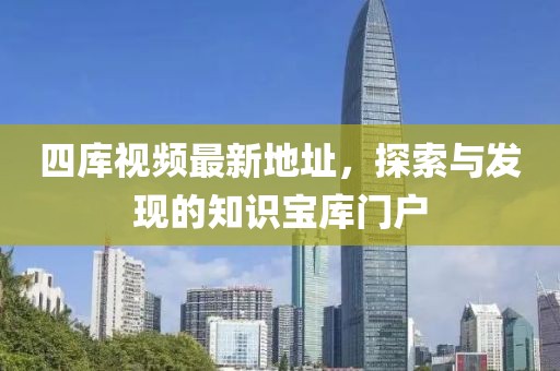 四庫視頻最新地址，探索與發(fā)現(xiàn)的知識寶庫門戶