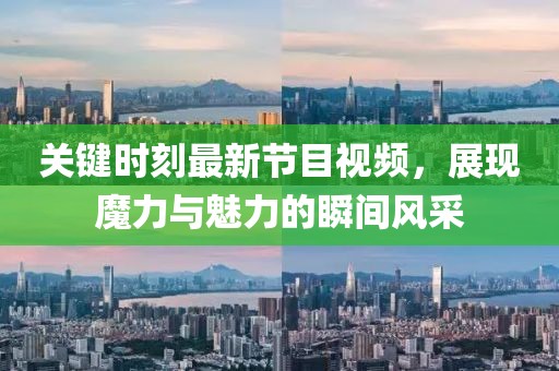 關鍵時刻最新節(jié)目視頻，展現(xiàn)魔力與魅力的瞬間風采