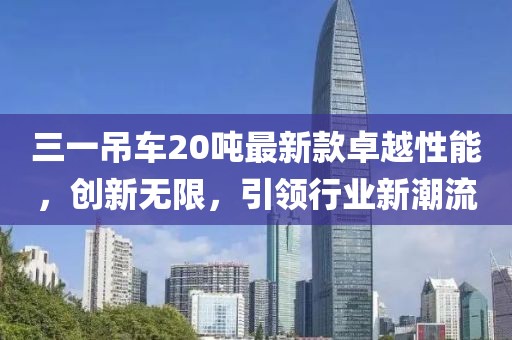 三一吊車20噸最新款卓越性能，創(chuàng)新無限，引領(lǐng)行業(yè)新潮流