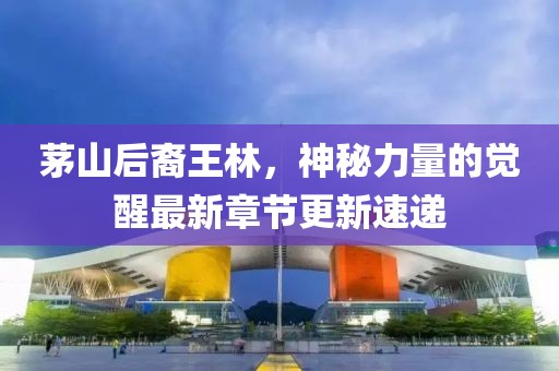 茅山后裔王林，神秘力量的覺醒最新章節(jié)更新速遞