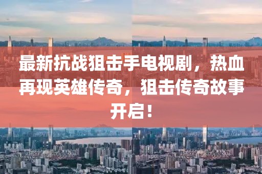 最新抗戰(zhàn)狙擊手電視劇，熱血再現(xiàn)英雄傳奇，狙擊傳奇故事開啟！