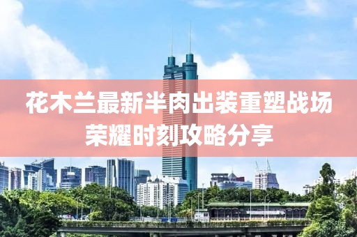 花木蘭最新半肉出裝重塑戰(zhàn)場榮耀時刻攻略分享
