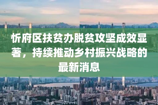 忻府區(qū)扶貧辦脫貧攻堅成效顯著，持續(xù)推動鄉(xiāng)村振興戰(zhàn)略的最新消息