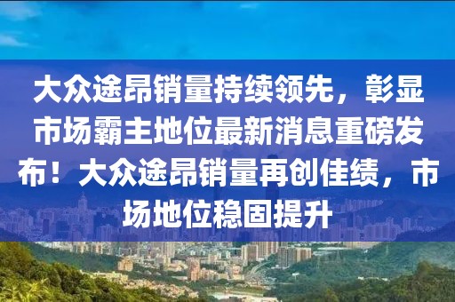 大眾途昂銷量持續(xù)領(lǐng)先，彰顯市場霸主地位最新消息重磅發(fā)布！大眾途昂銷量再創(chuàng)佳績，市場地位穩(wěn)固提升