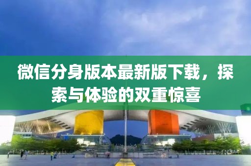 微信分身版本最新版下載，探索與體驗的雙重驚喜