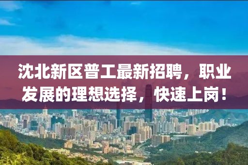 沈北新區(qū)普工最新招聘，職業(yè)發(fā)展的理想選擇，快速上崗！
