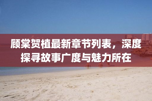 顧棠賀植最新章節(jié)列表，深度探尋故事廣度與魅力所在
